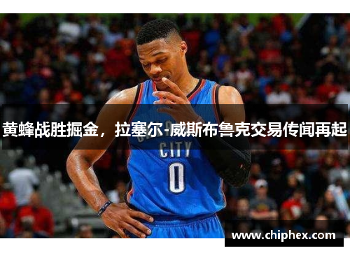 黄蜂战胜掘金，拉塞尔-威斯布鲁克交易传闻再起