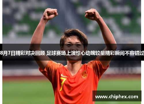 8月7日精彩对决回顾 足球赛场上演惊心动魄较量精彩瞬间不容错过