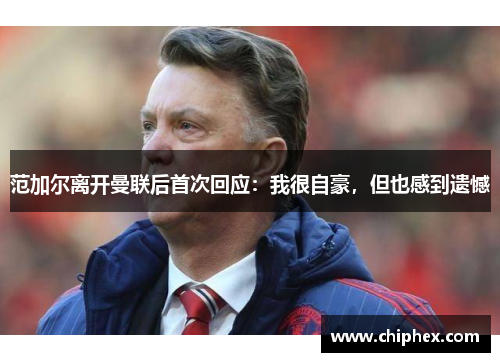 范加尔离开曼联后首次回应：我很自豪，但也感到遗憾