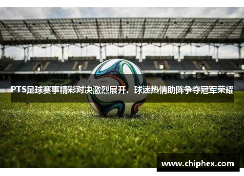 PTS足球赛事精彩对决激烈展开，球迷热情助阵争夺冠军荣耀