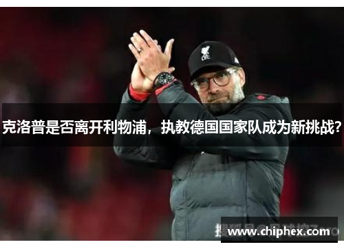 克洛普是否离开利物浦，执教德国国家队成为新挑战？