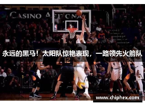 永远的黑马！太阳队惊艳表现，一路领先火箭队
