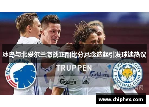 冰岛与北爱尔兰激战正酣比分悬念迭起引发球迷热议