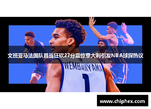 文班亚马法国队首战狂砍27分震惊意大利引发NBA球探热议