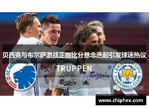 贝西克与布尔萨激战正酣比分悬念迭起引发球迷热议
