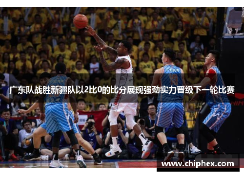 广东队战胜新疆队以2比0的比分展现强劲实力晋级下一轮比赛