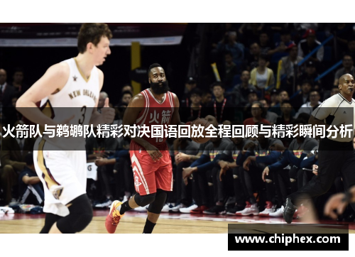 火箭队与鹈鹕队精彩对决国语回放全程回顾与精彩瞬间分析